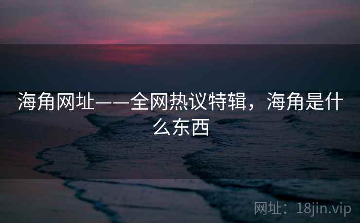 海角网址——全网热议特辑,海角是什么东西 海角网址——全网热议特辑,海角是什么东西