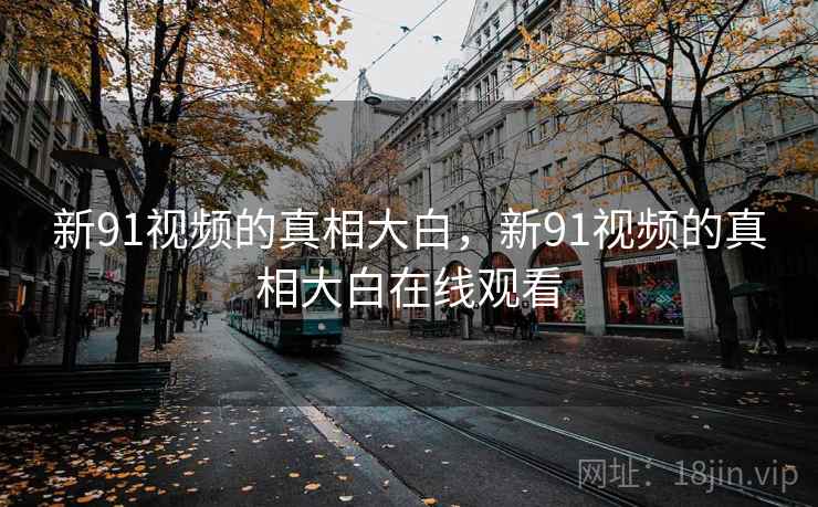 新91视频的真相大白，新91视频的真相大白在线观看