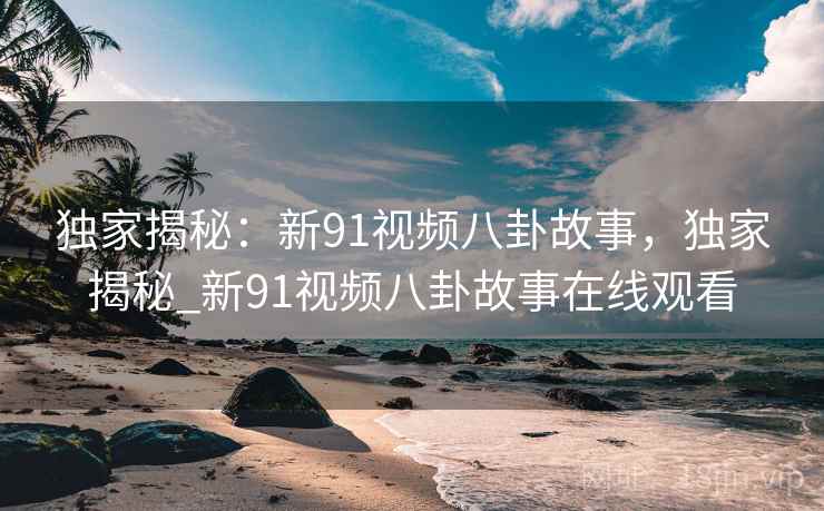 独家揭秘:新91视频八卦故事,独家揭秘_新91视频八卦故事在线观看 独家揭秘:新91视频八卦故事,独家揭秘_新91视频八卦故事在线观看