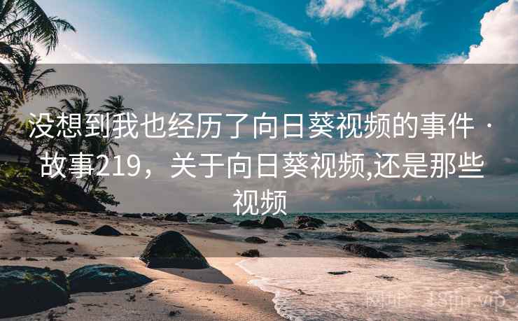 没想到我也经历了向日葵视频的事件 · 故事219,关于向日葵视频,还是那些视频 没想到我也经历了向日葵视频的事件 · 故事219,关于向日葵视频,还是那些视频