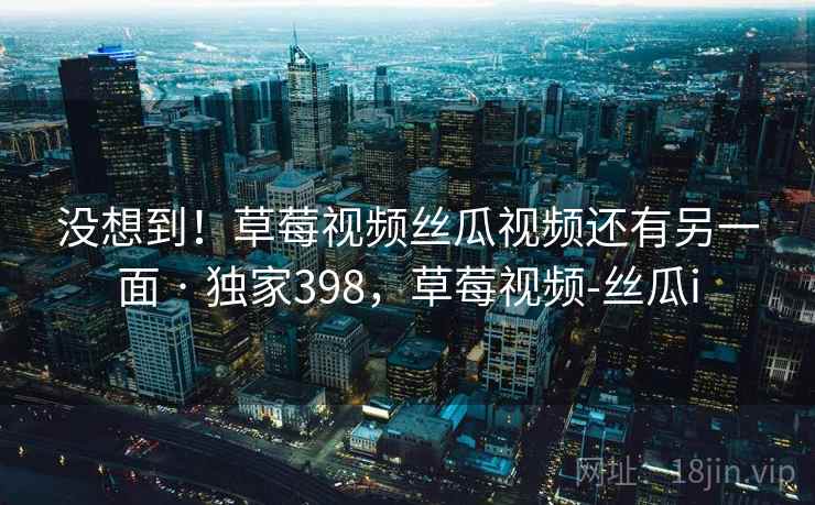 没想到!草莓视频丝瓜视频还有另一面 · 独家398,草莓视频-丝瓜i 没想到!草莓视频丝瓜视频还有另一面 · 独家398,草莓视频-丝瓜i