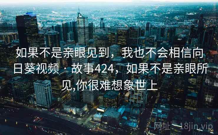 如果不是亲眼见到,我也不会相信向日葵视频 · 故事424,如果不是亲眼所见,你很难想象世上 如果不是亲眼见到,我也不会相信向日葵视频 · 故事424,如果不是亲眼所见,你很难想象世上