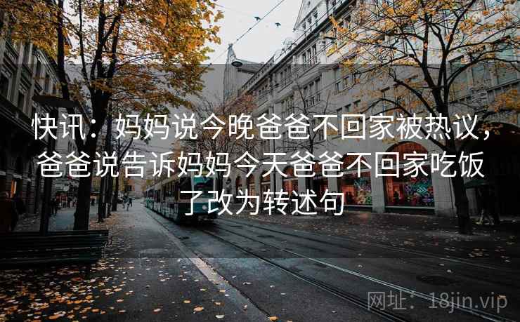 快讯:妈妈说今晚爸爸不回家被热议,爸爸说告诉妈妈今天爸爸不回家吃饭了改为转述句