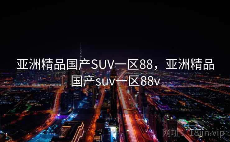 亚洲精品国产SUV一区88，亚洲精品国产suv一区88v