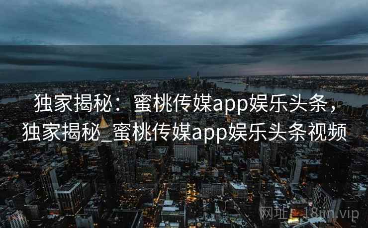 独家揭秘：蜜桃传媒app娱乐头条，独家揭秘_蜜桃传媒app娱乐头条视频