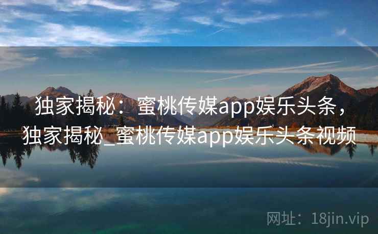 独家揭秘：蜜桃传媒app娱乐头条，独家揭秘_蜜桃传媒app娱乐头条视频