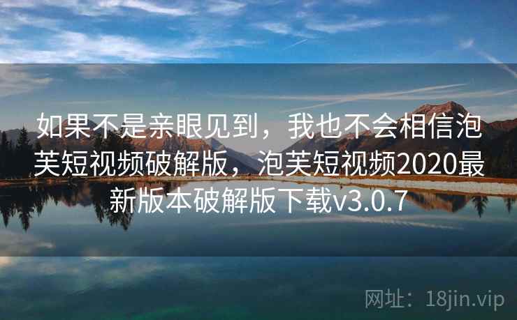 如果不是亲眼见到，我也不会相信泡芙短视频破解版，泡芙短视频2020最新版本破解版下载v3.0.7